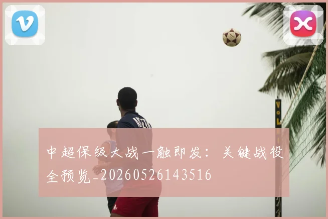 中超保级大战一触即发：关键战役全预览_20260526143516