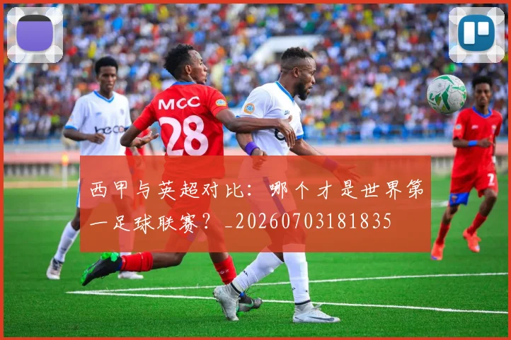 西甲与英超对比：哪个才是世界第一足球联赛？_20260703181835