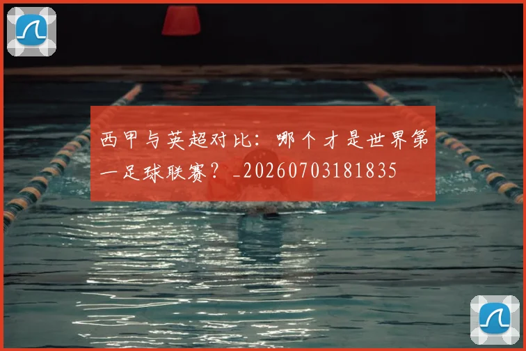 西甲与英超对比：哪个才是世界第一足球联赛？_20260703181835
