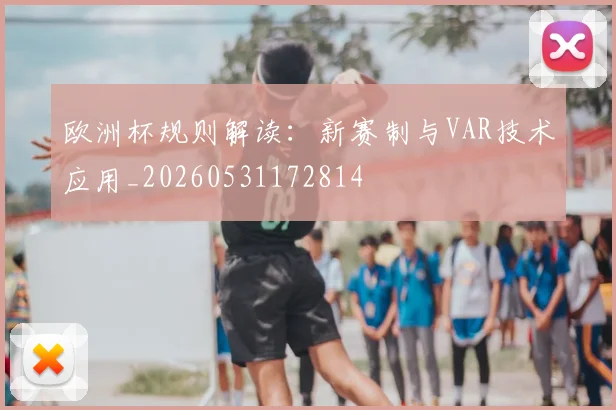 欧洲杯规则解读：新赛制与VAR技术应用_20260531172814