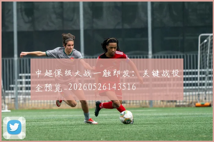 中超保级大战一触即发：关键战役全预览_20260526143516