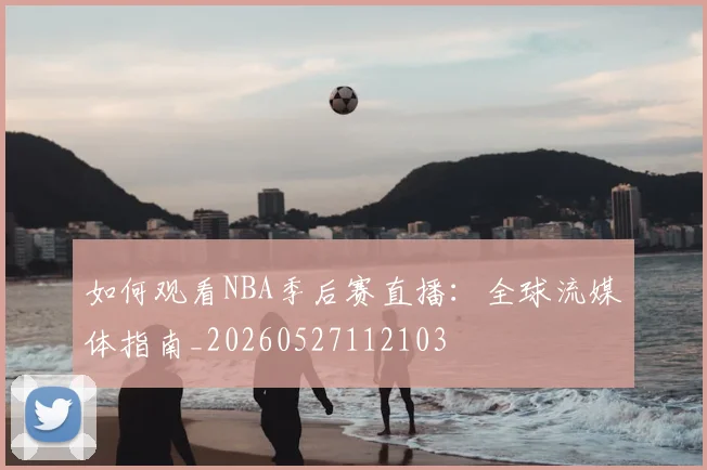 如何观看NBA季后赛直播：全球流媒体指南_20260527112103