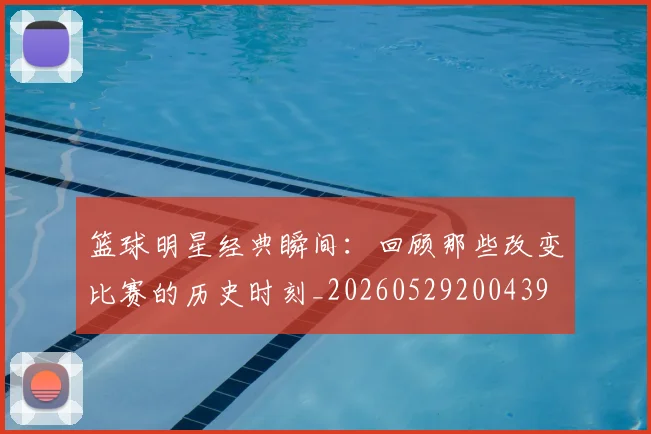 篮球明星经典瞬间：回顾那些改变比赛的历史时刻_20260529200439