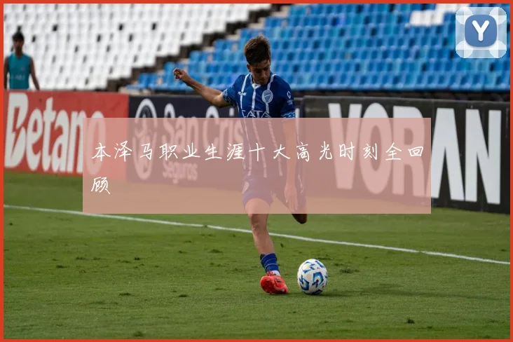 本泽马职业生涯十大高光时刻全回顾